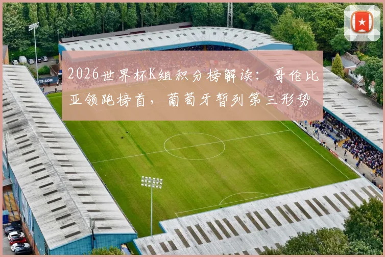 2026世界杯K组积分榜解读：哥伦比亚领跑榜首，葡萄牙暂列第三形势分析