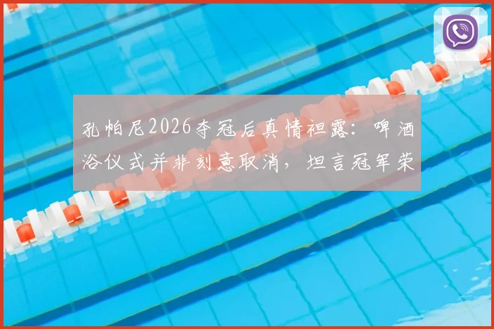 孔帕尼2026夺冠后真情袒露：啤酒浴仪式并非刻意取消，坦言冠军荣誉不敢有丝毫傲慢