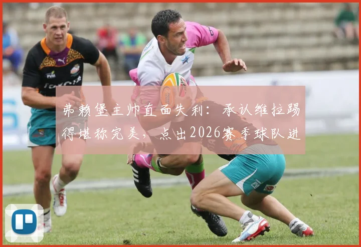 弗赖堡主帅直面失利：承认维拉踢得堪称完美，点出2026赛季球队进步关键点与未来调整方向