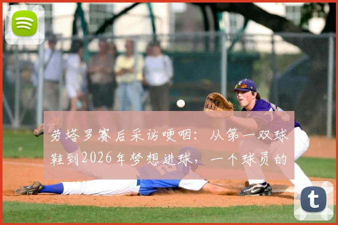 劳塔罗赛后采访哽咽：从第一双球鞋到2026年梦想进球，一个球员的真实成长与心路历程