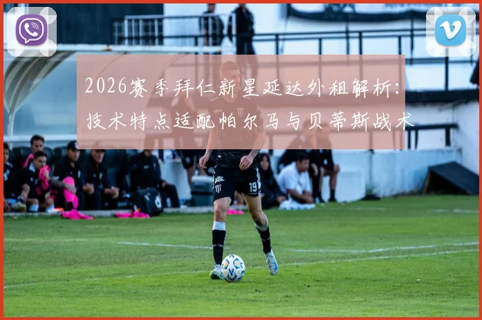 2026赛季拜仁新星延达外租解析：技术特点适配帕尔马与贝蒂斯战术，年轻后卫如何选择成长平台