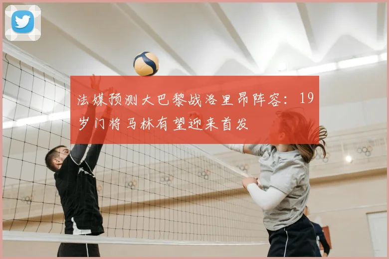 法媒预测大巴黎战洛里昂阵容：19岁门将马林有望迎来首发