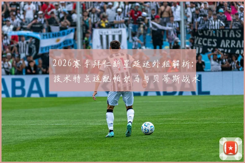 2026赛季拜仁新星延达外租解析：技术特点适配帕尔马与贝蒂斯战术，年轻后卫如何选择成长平台