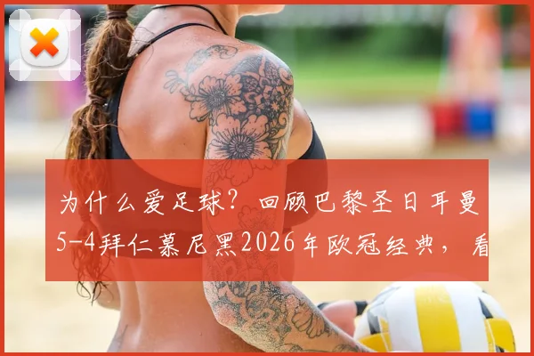 为什么爱足球？回顾巴黎圣日耳曼5-4拜仁慕尼黑2026年欧冠经典，看竞技足球的极致魅力