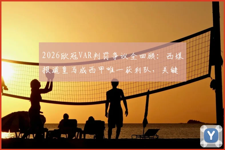 2026欧冠VAR判罚争议全回顾：西媒报道皇马成西甲唯一获利队，关键证据与各方反应深度梳理