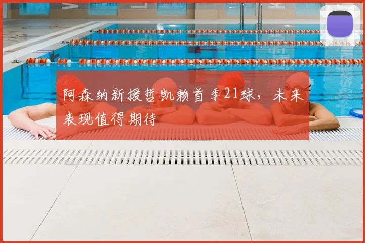 阿森纳新援哲凯赖首季21球，未来表现值得期待