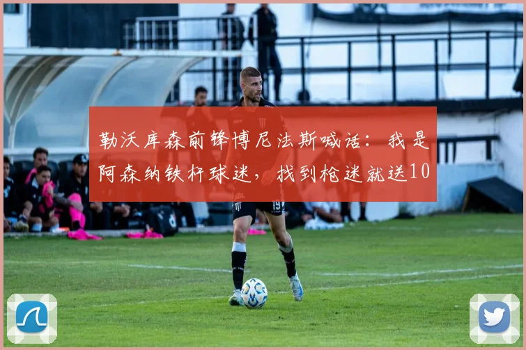 勒沃库森前锋博尼法斯喊话：我是阿森纳铁杆球迷，找到枪迷就送1000刀！2026年转会枪手可能性分析