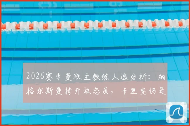2026赛季曼联主教练人选分析：纳格尔斯曼持开放态度，卡里克仍是主要候选，新帅预测解读