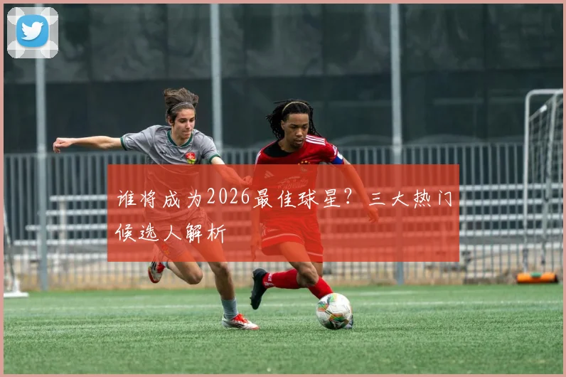 谁将成为2026最佳球星？三大热门候选人解析