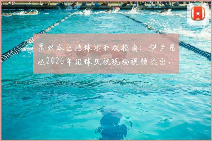 墨尔本当地球迷狂欢指南：伊兰昆达2026年进球庆祝现场视频流出，附观赛聚集地点与热门酒吧推荐