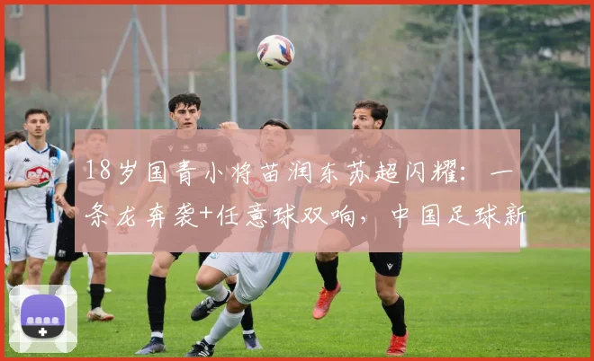 18岁国青小将苗润东苏超闪耀：一条龙奔袭+任意球双响，中国足球新希望能否站稳脚跟？