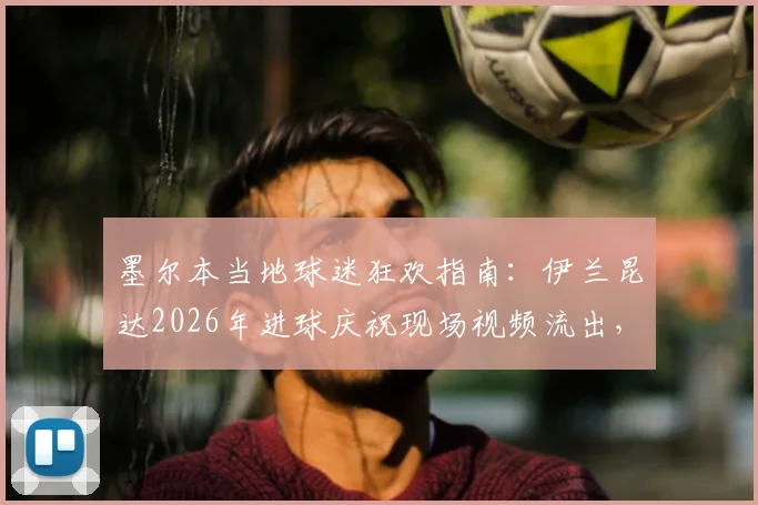 墨尔本当地球迷狂欢指南:伊兰昆达2026年进球庆祝现场视频流出,附观赛聚集地点与热门酒吧推荐