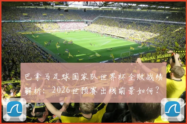 巴拿马足球国家队世界杯全败战绩解析：2026世预赛出线前景如何？世界排名及中北美足球格局浅析