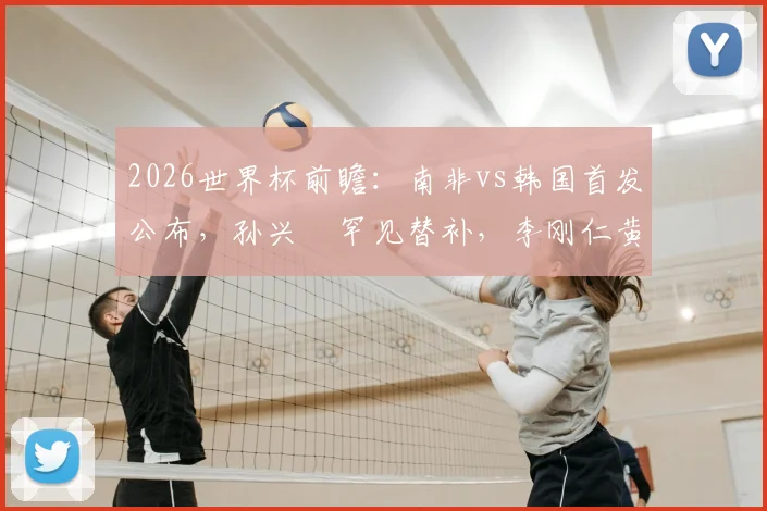 2026世界杯前瞻：南非vs韩国首发公布，孙兴慜罕见替补，李刚仁黄喜灿领衔攻击线