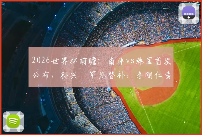 2026世界杯前瞻：南非vs韩国首发公布，孙兴慜罕见替补，李刚仁黄喜灿领衔攻击线