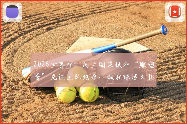 2026世界杯：民主刚果铁杆“雕塑哥”见证主队绝杀，疯狂球迷文化背后的失落与坚韧