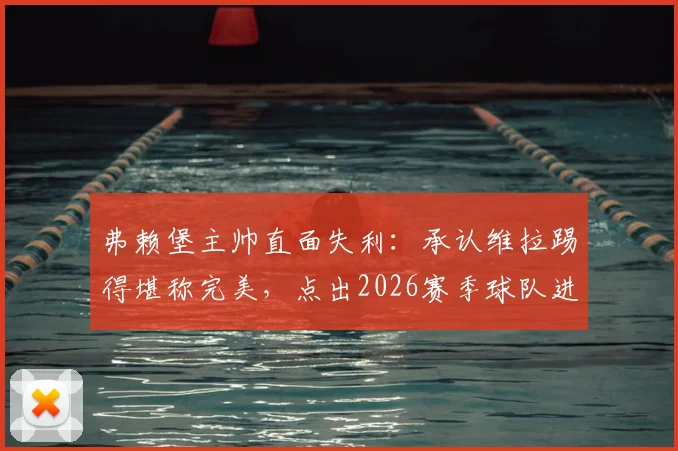 弗赖堡主帅直面失利:承认维拉踢得堪称完美,点出2026赛季球队进步关键点与未来调整方向