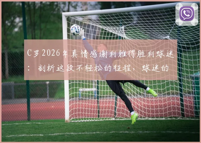 C罗2026年真情感谢利雅得胜利球迷：剖析这段不轻松的征程，球迷的支持如何成为关键力量