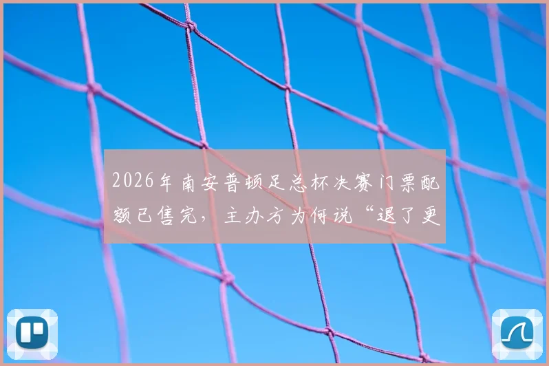 2026年南安普顿足总杯决赛门票配额已售完，主办方为何说“退了更麻烦”？票务与后勤详情解读