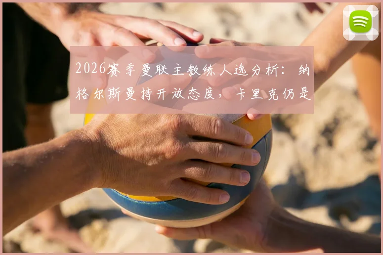 2026赛季曼联主教练人选分析：纳格尔斯曼持开放态度，卡里克仍是主要候选，新帅预测解读