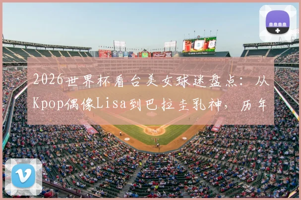 2026世界杯看台美女球迷盘点：从Kpop偶像Lisa到巴拉圭乳神，历年赛场风景线全回顾