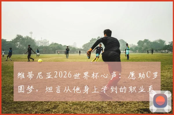 维蒂尼亚2026世界杯心声：愿助C罗圆梦，坦言从他身上学到的职业真谛