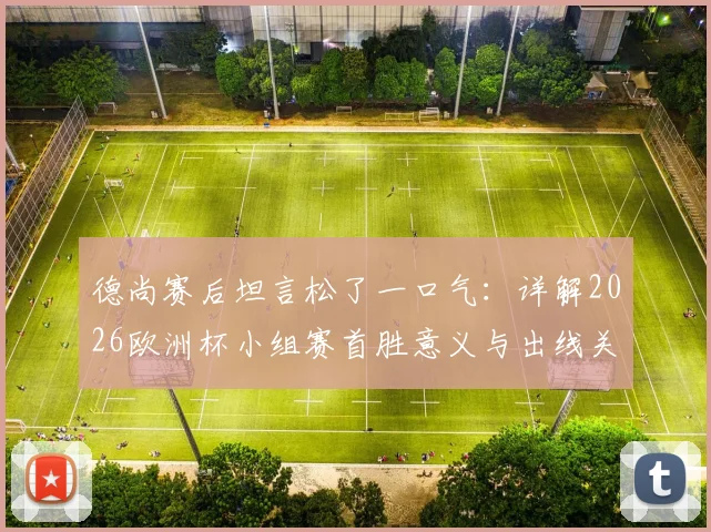 德尚赛后坦言松了一口气：详解2026欧洲杯小组赛首胜意义与出线关键，附实战策略分析
