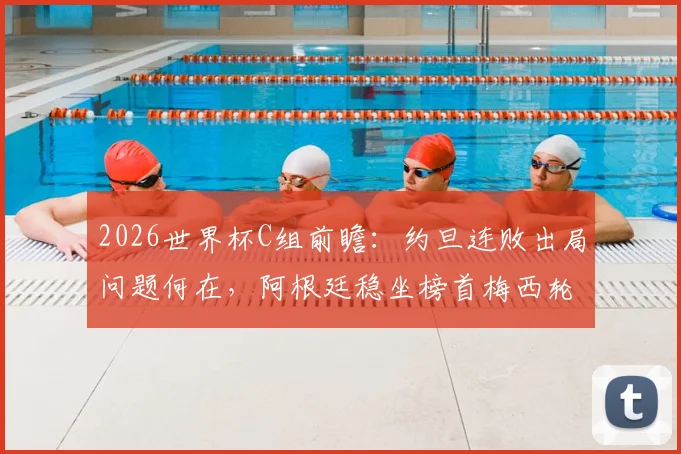 2026世界杯C组前瞻：约旦连败出局问题何在，阿根廷稳坐榜首梅西轮换策略解读