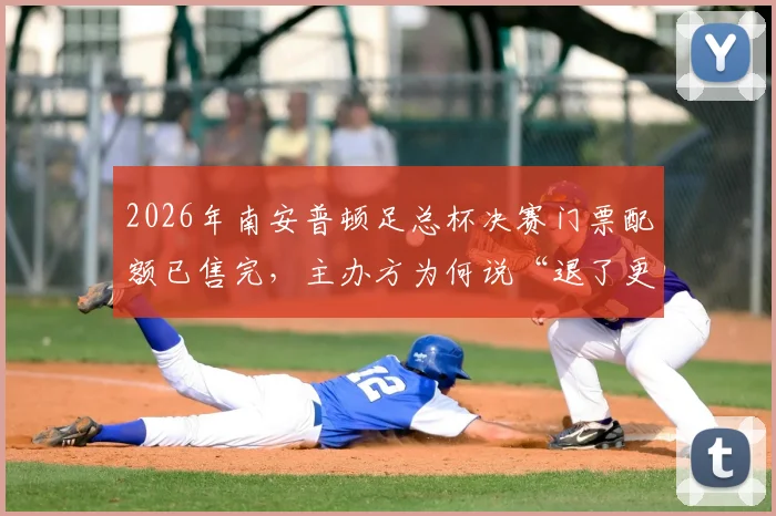 2026年南安普顿足总杯决赛门票配额已售完，主办方为何说“退了更麻烦”？票务与后勤详情解读
