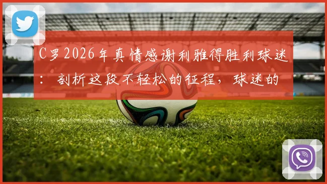 C罗2026年真情感谢利雅得胜利球迷：剖析这段不轻松的征程，球迷的支持如何成为关键力量